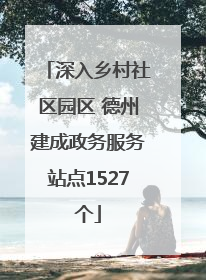 深入乡村社区园区 德州建成政务服务站点1527个