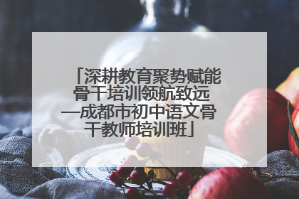 深耕教育聚势赋能 骨干培训领航致远—成都市初中语文骨干教师培训班