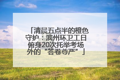 清晨五点半的橙色守护：滨州环卫工日俯身20次托举考场外的“答卷尊严”