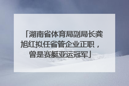 湖南省体育局副局长龚旭红拟任省管企业正职，曾是赛艇亚运冠军