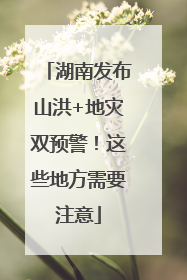 湖南发布山洪+地灾双预警！这些地方需要注意