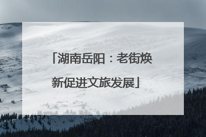 湖南岳阳：老街焕新促进文旅发展