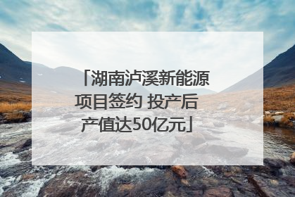 湖南泸溪新能源项目签约 投产后产值达50亿元