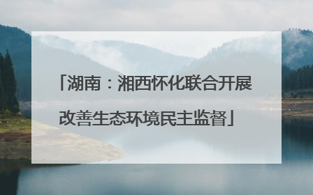 湖南：湘西怀化联合开展改善生态环境民主监督