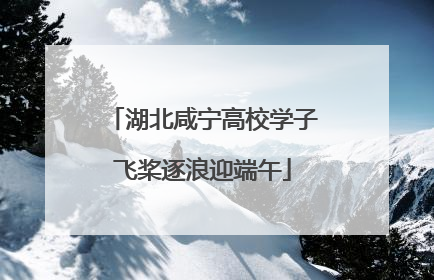 湖北咸宁高校学子飞桨逐浪迎端午