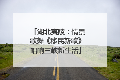 湖北夷陵：情景歌舞《移民新歌》唱响三峡新生活