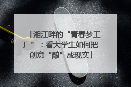 湘江畔的“青春梦工厂”：看大学生如何把创意“酿”成现实