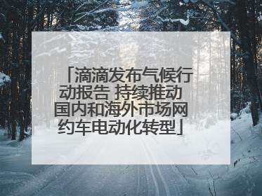 滴滴发布气候行动报告 持续推动国内和海外市场网约车电动化转型