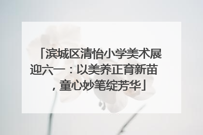 滨城区清怡小学美术展迎六一：以美养正育新苗，童心妙笔绽芳华