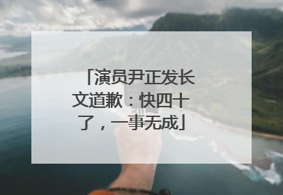 演员尹正发长文道歉：快四十了，一事无成