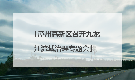 漳州高新区召开九龙江流域治理专题会