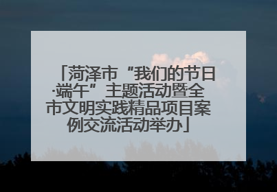 菏泽市“我们的节日·端午”主题活动暨全市文明实践精品项目案例交流活动举办