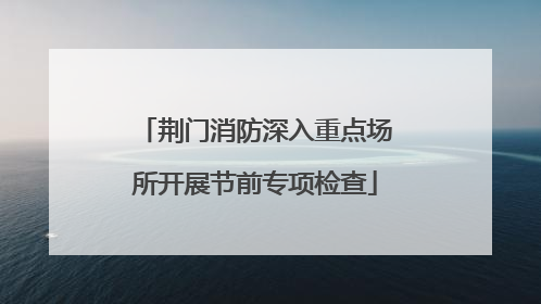 荆门消防深入重点场所开展节前专项检查
