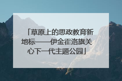 草原上的思政教育新地标——伊金霍洛旗关心下一代主题公园