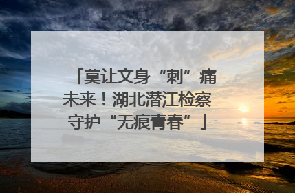 莫让文身“刺”痛未来！湖北潜江检察守护“无痕青春”