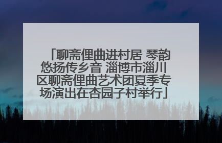 聊斋俚曲进村居 琴韵悠扬传乡音 淄博市淄川区聊斋俚曲艺术团夏季专场演出在杏园子村举行