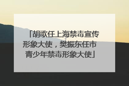 胡歌任上海禁毒宣传形象大使，樊振东任市青少年禁毒形象大使