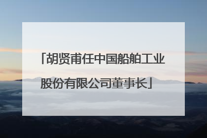 胡贤甫任中国船舶工业股份有限公司董事长