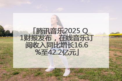 腾讯音乐2025 Q1财报发布，在线音乐订阅收入同比增长16.6%至42.2亿元