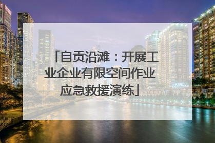 自贡沿滩：开展工业企业有限空间作业应急救援演练