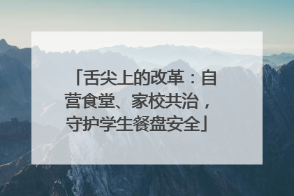 舌尖上的改革：自营食堂、家校共治，守护学生餐盘安全