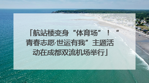 航站楼变身“体育场”！“青春志愿·世运有我”主题活动在成都双流机场举行