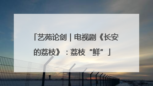 艺苑论剑｜电视剧《长安的荔枝》：荔枝“鲜”