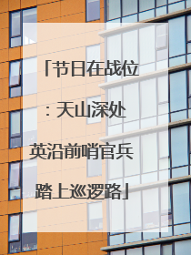 节日在战位：天山深处 英沿前哨官兵踏上巡逻路