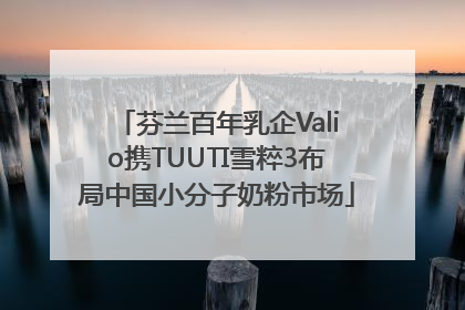 芬兰百年乳企Valio携TUUTI雪粹3布局中国小分子奶粉市场