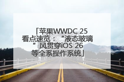苹果WWDC 25看点速览：“液态玻璃”风贯穿iOS 26等全系操作系统