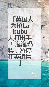 英国人为抢Labubu大打出手！泡泡玛特：暂停在英销售