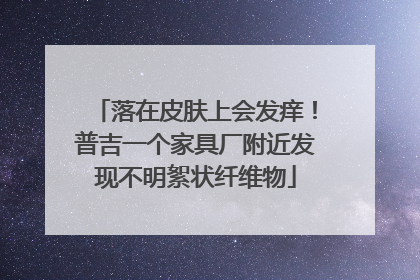 落在皮肤上会发痒！普吉一个家具厂附近发现不明絮状纤维物