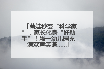 萌娃秒变“科学家”，家长化身“好助手”！愚一幼儿园充满欢声笑语……