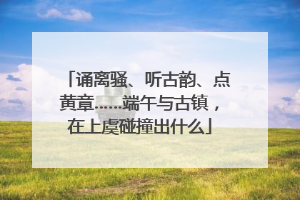 诵离骚、听古韵、点黄章……端午与古镇，在上虞碰撞出什么