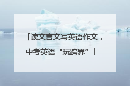 读文言文写英语作文，中考英语“玩跨界”