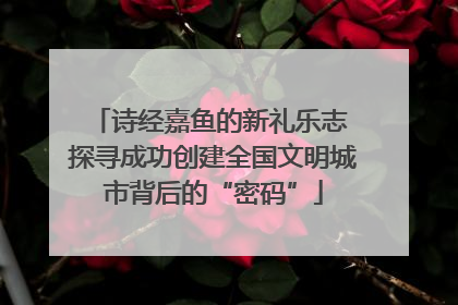 诗经嘉鱼的新礼乐志 探寻成功创建全国文明城市背后的“密码”