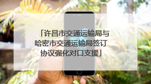 许昌市交通运输局与哈密市交通运输局签订协议强化对口支援