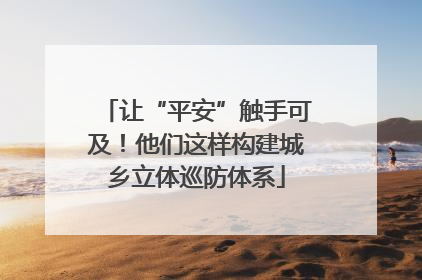 让“平安”触手可及！他们这样构建城乡立体巡防体系