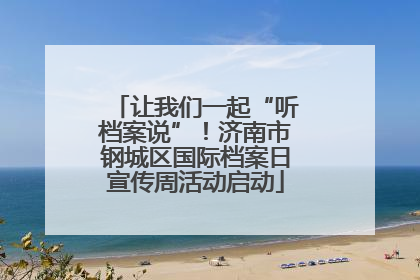 让我们一起“听档案说”！济南市钢城区国际档案日宣传周活动启动