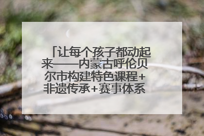 让每个孩子都动起来——内蒙古呼伦贝尔市构建特色课程+非遗传承+赛事体系校园体育生态链