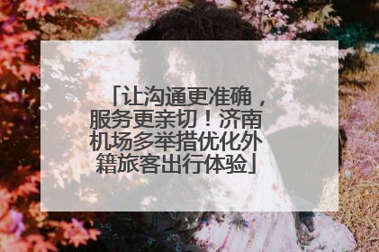 让沟通更准确，服务更亲切！济南机场多举措优化外籍旅客出行体验