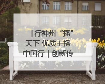行神州“播”天下 优质主播中国行｜创新传承方式 让非遗“活”在当下