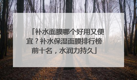补水面膜哪个好用又便宜？补水保湿面膜排行榜前十名，水润力持久