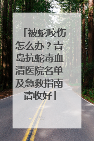 被蛇咬伤怎么办？青岛抗蛇毒血清医院名单及急救指南请收好