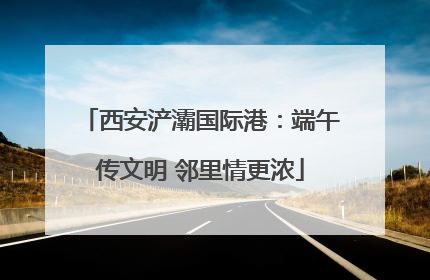 西安浐灞国际港：端午传文明 邻里情更浓