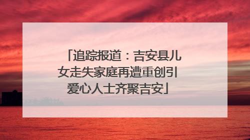 追踪报道：吉安县儿女走失家庭再遭重创引爱心人士齐聚吉安