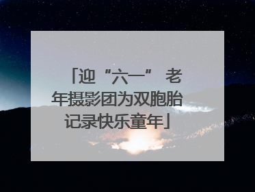 迎“六一” 老年摄影团为双胞胎记录快乐童年