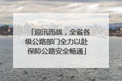 迎汛而战，全省各级公路部门全力以赴保障公路安全畅通
