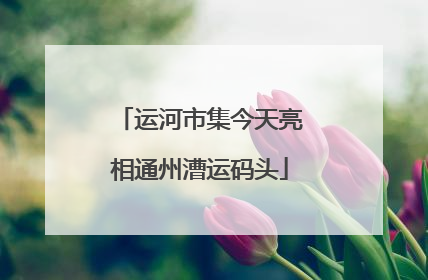 运河市集今天亮相通州漕运码头