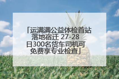 运满满公益体检首站落地宿迁 27-28日300名货车司机可免费享专业检查